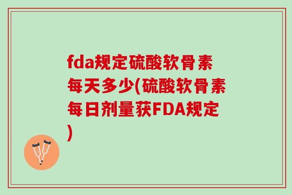 fda规定硫酸软骨素每天多少(硫酸软骨素每日剂量获FDA规定)