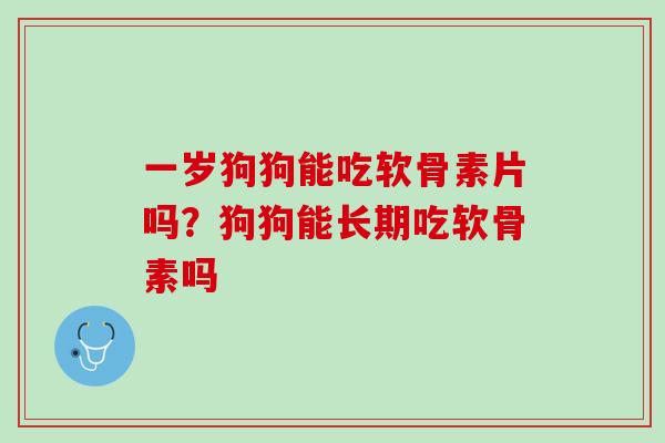 一岁狗狗能吃软骨素片吗？狗狗能长期吃软骨素吗