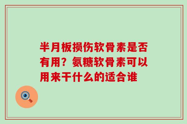 半月板损伤软骨素是否有用？氨糖软骨素可以用来干什么的适合谁