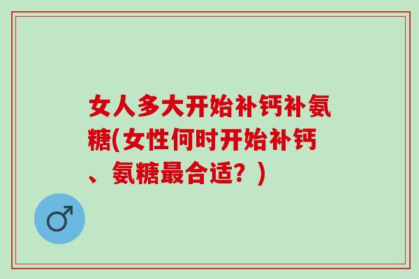 女人多大开始补钙补氨糖(女性何时开始补钙、氨糖最合适？)
