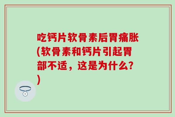 吃钙片软骨素后胃痛胀(软骨素和钙片引起胃部不适，这是为什么？)