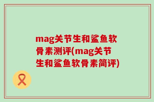 mag关节生和鲨鱼软骨素测评(mag关节生和鲨鱼软骨素简评)
