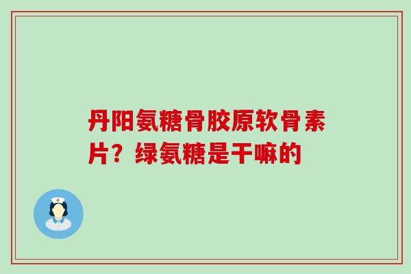 丹阳氨糖骨胶原软骨素片？绿氨糖是干嘛的
