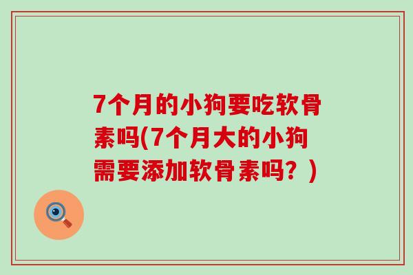 7个月的小狗要吃软骨素吗(7个月大的小狗需要添加软骨素吗？)
