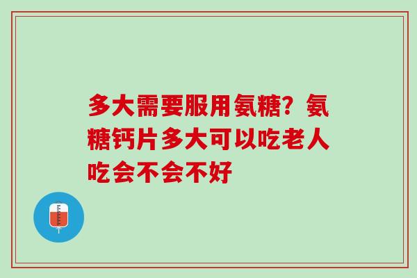 多大需要服用氨糖？氨糖钙片多大可以吃老人吃会不会不好
