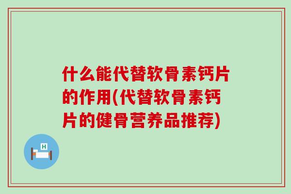 什么能代替软骨素钙片的作用(代替软骨素钙片的健骨营养品推荐) 什么能代替软骨素钙片的作用(代替软骨素钙片的健骨营养品推荐)