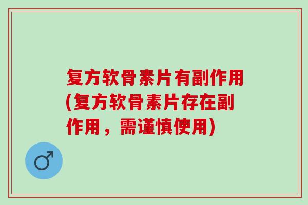 复方软骨素片有副作用(复方软骨素片存在副作用，需谨慎使用)