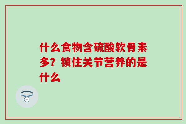 什么食物含硫酸软骨素多？锁住关节营养的是什么