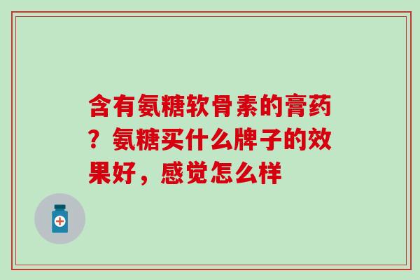 含有氨糖软骨素的膏药？氨糖买什么牌子的效果好，感觉怎么样
