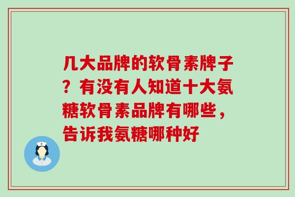几大品牌的软骨素牌子？有没有人知道十大氨糖软骨素品牌有哪些，告诉我氨糖哪种好
