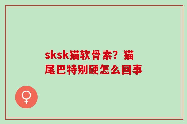 sksk猫软骨素？猫尾巴特别硬怎么回事