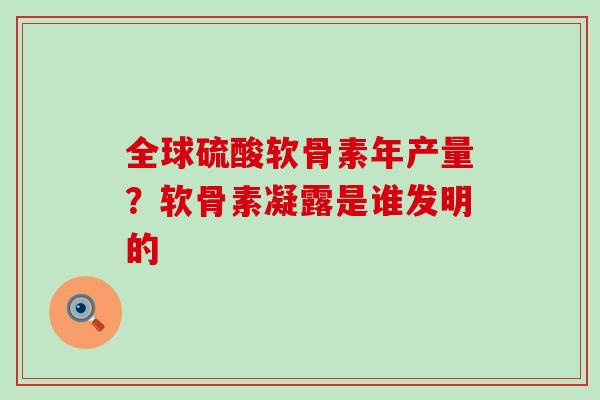 全球硫酸软骨素年产量？软骨素凝露是谁发明的