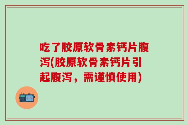 吃了胶原软骨素钙片腹泻(胶原软骨素钙片引起腹泻，需谨慎使用)