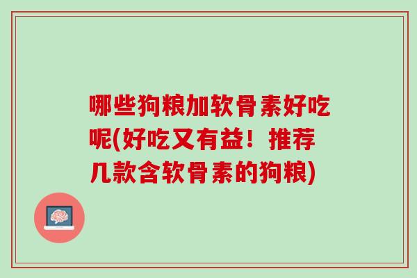 哪些狗粮加软骨素好吃呢(好吃又有益!推荐几款含软骨素的狗粮) 哪些狗粮加软骨素好吃呢(好吃又有益!推荐几款含软骨素的狗粮)