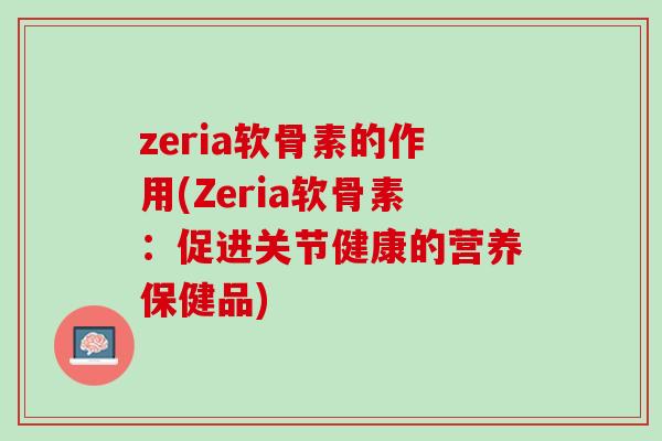 zeria软骨素的作用(Zeria软骨素：促进关节健康的营养保健品)