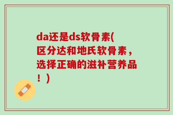 da还是ds软骨素(区分达和地氏软骨素，选择正确的滋补营养品！)