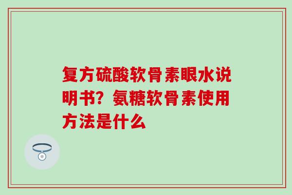 复方硫酸软骨素眼水说明书？氨糖软骨素使用方法是什么