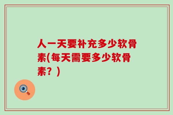 人一天要补充多少软骨素(每天需要多少软骨素？)