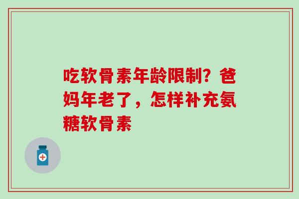 吃软骨素年龄限制？爸妈年老了，怎样补充氨糖软骨素