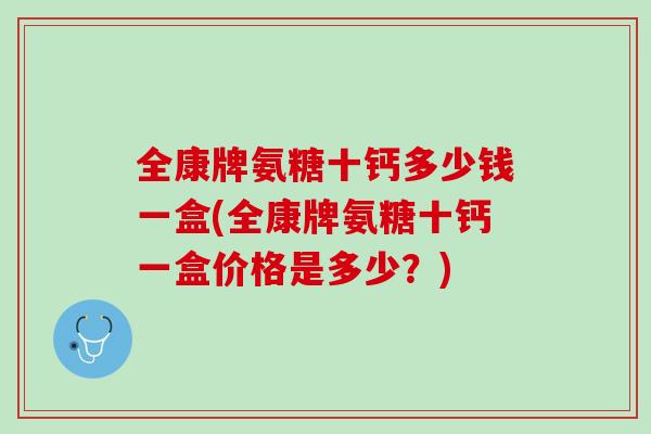 全康牌氨糖十钙多少钱一盒(全康牌氨糖十钙一盒价格是多少？)