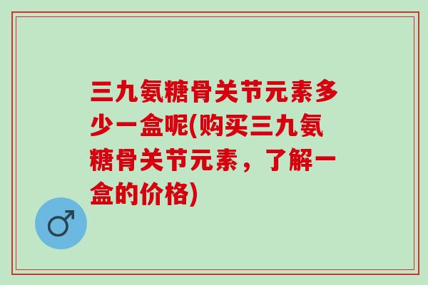 三九氨糖骨关节元素多少一盒呢(购买三九氨糖骨关节元素，了解一盒的价格)