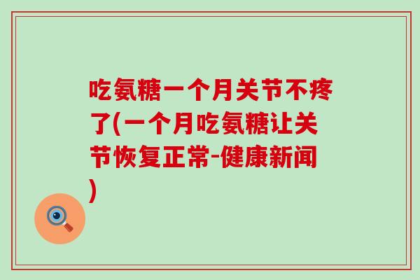 吃氨糖一个月关节不疼了(一个月吃氨糖让关节恢复正常-健康新闻)