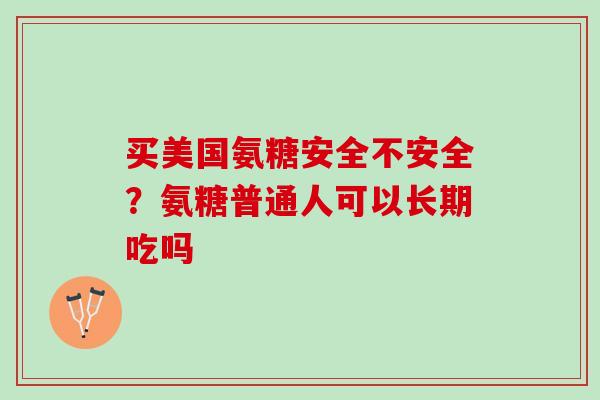 买美国氨糖安全不安全？氨糖普通人可以长期吃吗