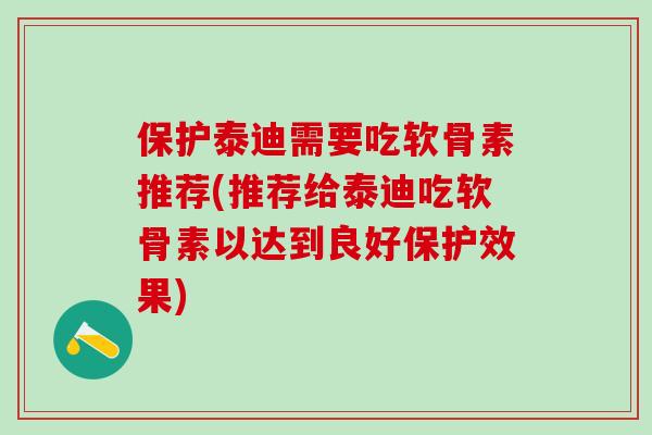 保护泰迪需要吃软骨素推荐(推荐给泰迪吃软骨素以达到良好保护效果)