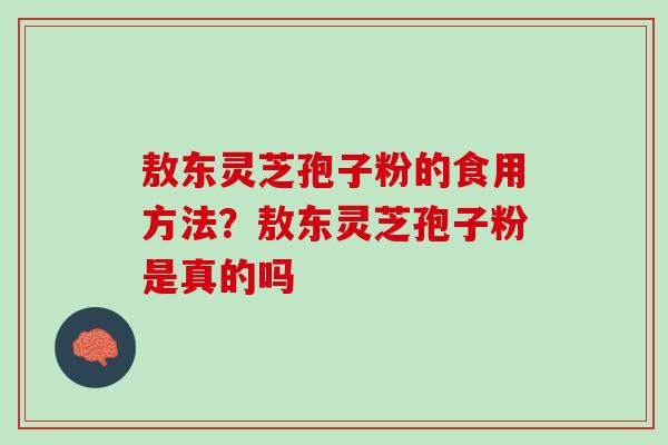 敖东灵芝孢子粉的食用方法？敖东灵芝孢子粉是真的吗