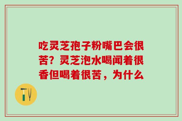 吃灵芝孢子粉嘴巴会很苦？灵芝泡水喝闻着很香但喝着很苦，为什么