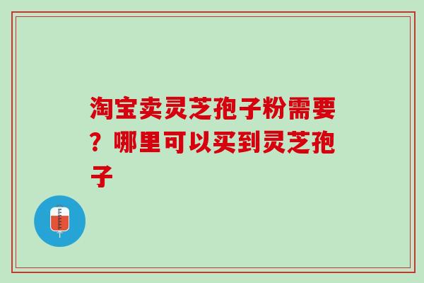 淘宝卖灵芝孢子粉需要？哪里可以买到灵芝孢子