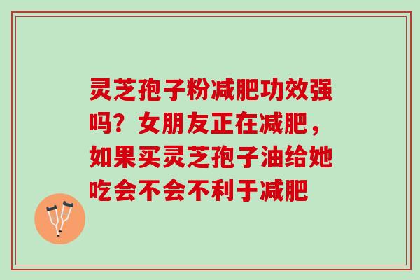 灵芝孢子粉减肥功效强吗？女朋友正在减肥，如果买灵芝孢子油给她吃会不会不利于减肥