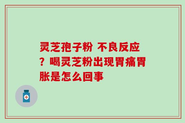 灵芝孢子粉 不良反应？喝灵芝粉出现胃痛胃胀是怎么回事