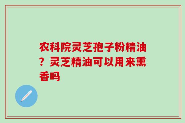 农科院灵芝孢子粉精油？灵芝精油可以用来熏香吗