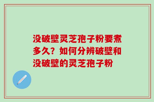 没破壁灵芝孢子粉要煮多久？如何分辨破壁和没破壁的灵芝孢子粉