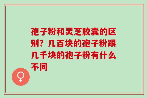 孢子粉和灵芝胶囊的区别？几百块的孢子粉跟几千块的孢子粉有什么不同