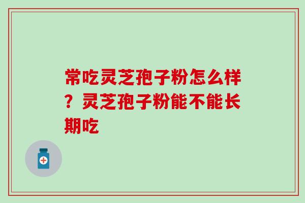 常吃灵芝孢子粉怎么样？灵芝孢子粉能不能长期吃