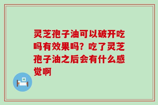 灵芝孢子油可以破开吃吗有效果吗？吃了灵芝孢子油之后会有什么感觉啊