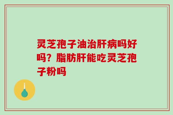 灵芝孢子油治肝病吗好吗？脂肪肝能吃灵芝孢子粉吗