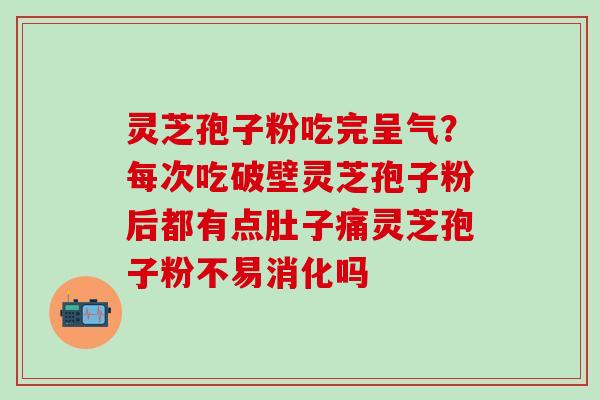灵芝孢子粉吃完呈气？每次吃破壁灵芝孢子粉后都有点肚子痛灵芝孢子粉不易消化吗
