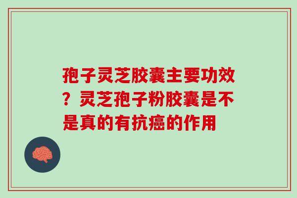 孢子灵芝胶囊主要功效？灵芝孢子粉胶囊是不是真的有抗癌的作用