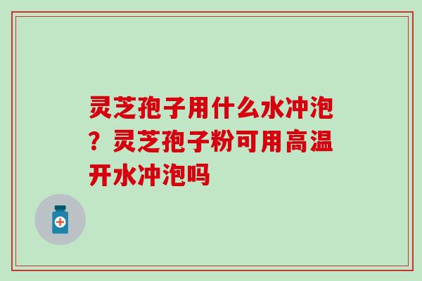 灵芝孢子用什么水冲泡？灵芝孢子粉可用高温开水冲泡吗