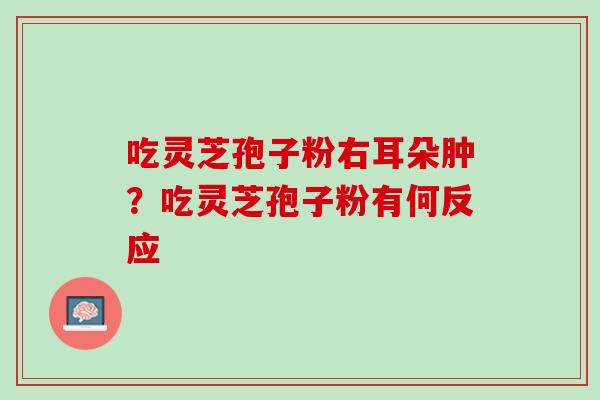 吃灵芝孢子粉右耳朵肿？吃灵芝孢子粉有何反应