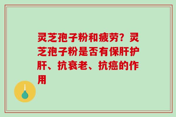 灵芝孢子粉和疲劳？灵芝孢子粉是否有保肝护肝、抗衰老、抗癌的作用