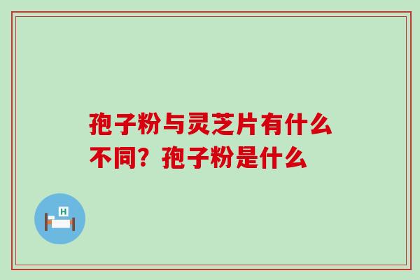 孢子粉与灵芝片有什么不同？孢子粉是什么