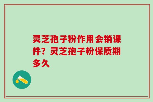 灵芝孢子粉作用会销课件？灵芝孢子粉保质期多久