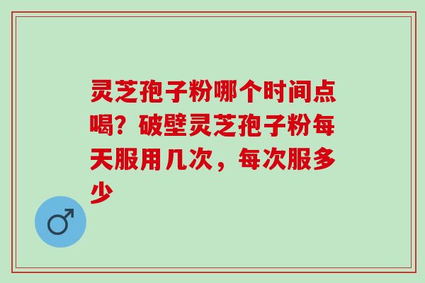 灵芝孢子粉哪个时间点喝？破壁灵芝孢子粉每天服用几次，每次服多少