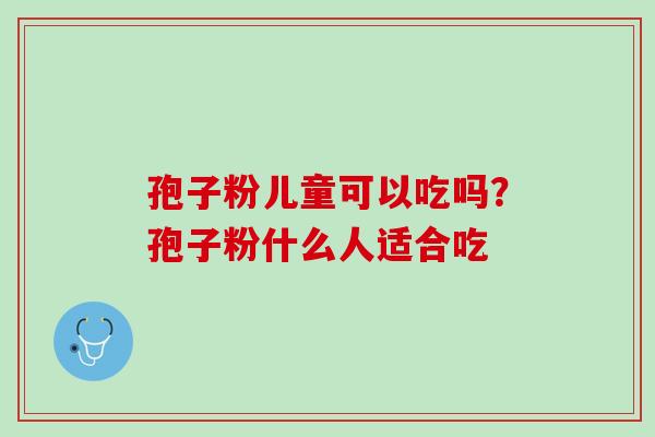 孢子粉儿童可以吃吗？孢子粉什么人适合吃