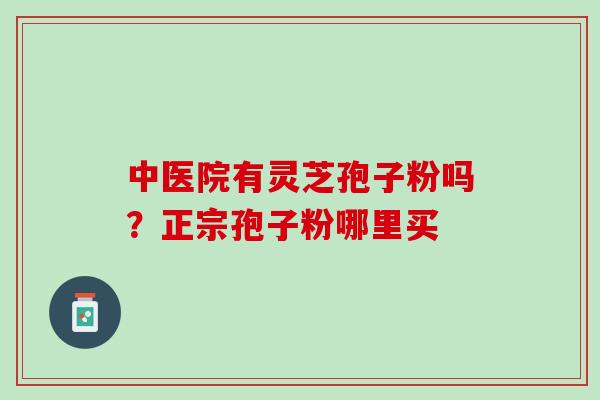 中医院有灵芝孢子粉吗？正宗孢子粉哪里买