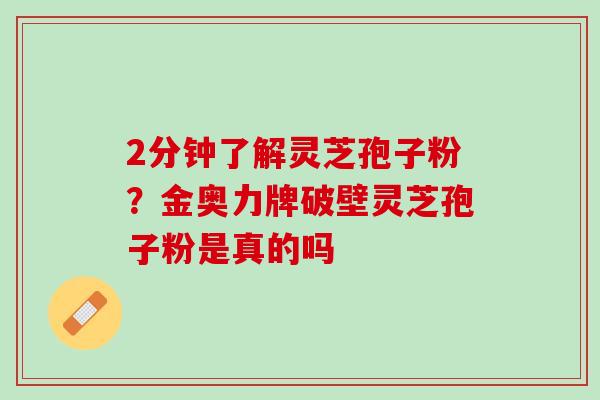 2分钟了解灵芝孢子粉？金奥力牌破壁灵芝孢子粉是真的吗
